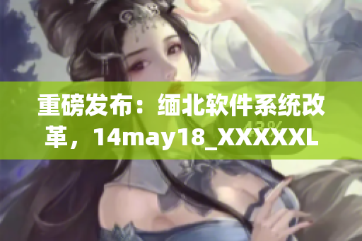 重磅发布：缅北软件系统改革，14may18_XXXXXL56endian引领变革(1)