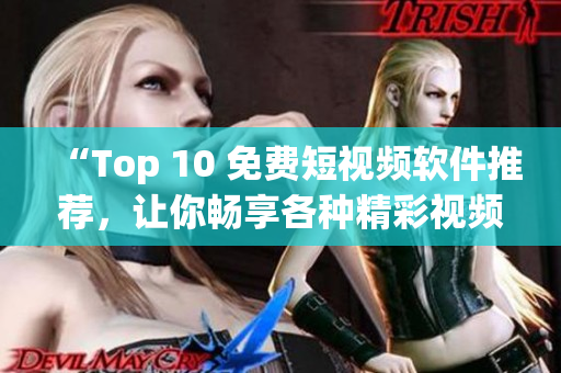 “Top 10 免费短视频软件推荐，让你畅享各种精彩视频”