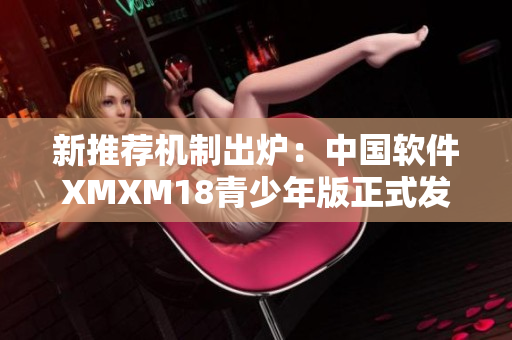 新推荐机制出炉：中国软件XMXM18青少年版正式发布