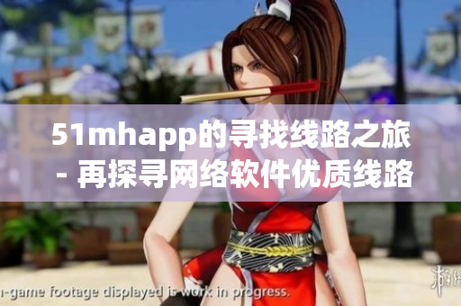 51mhapp的寻找线路之旅 - 再探寻网络软件优质线路的必经之路
