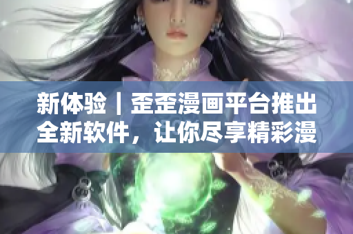 新体验｜歪歪漫画平台推出全新软件，让你尽享精彩漫画世界