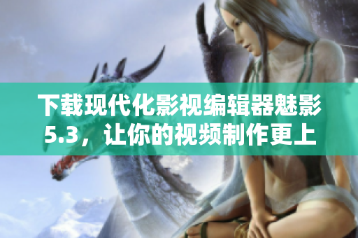 下载现代化影视编辑器魅影5.3，让你的视频制作更上一层楼