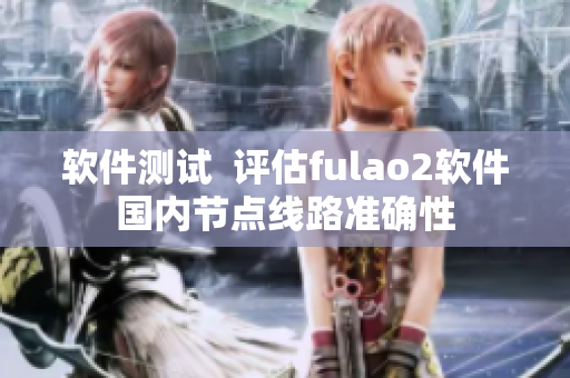 软件测试  评估fulao2软件国内节点线路准确性