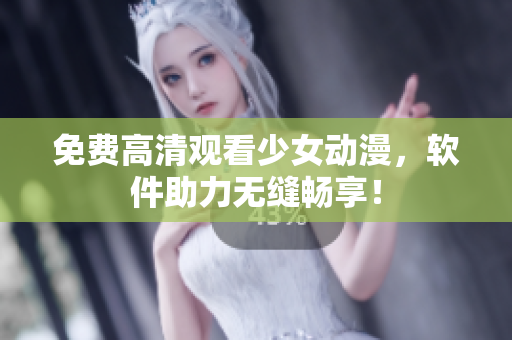 免费高清观看少女动漫，软件助力无缝畅享！