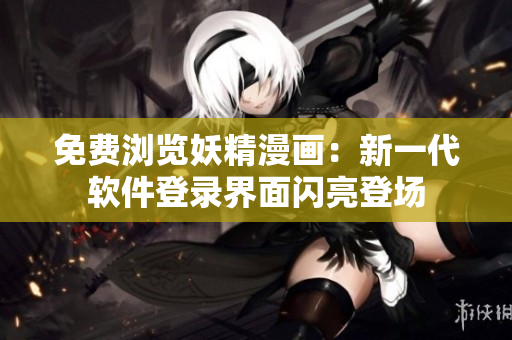 免费浏览妖精漫画：新一代软件登录界面闪亮登场