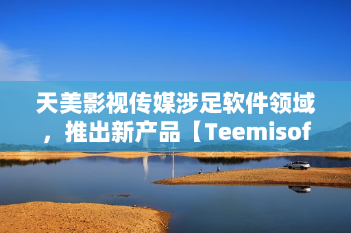 天美影视传媒涉足软件领域，推出新产品【Teemisoft】！