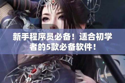 新手程序员必备！适合初学者的5款必备软件！