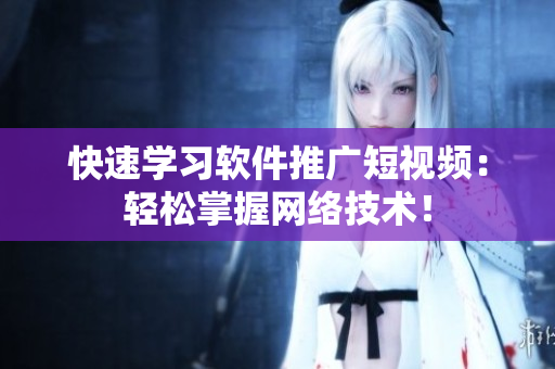 快速学习软件推广短视频：轻松掌握网络技术！
