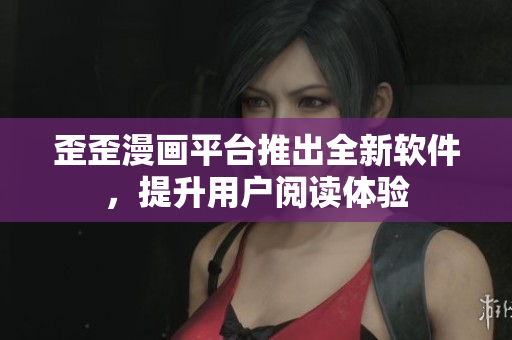 歪歪漫画平台推出全新软件，提升用户阅读体验