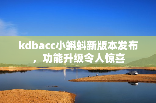 kdbacc小蝌蚪新版本发布，功能升级令人惊喜