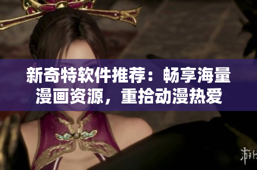 新奇特软件推荐：畅享海量漫画资源，重拾动漫热爱