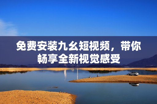 免费安装九幺短视频，带你畅享全新视觉感受