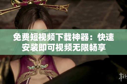 免费短视频下载神器：快速安装即可视频无限畅享