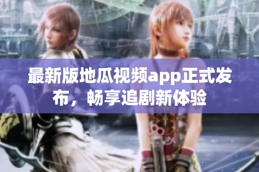 最新版地瓜视频app正式发布，畅享追剧新体验