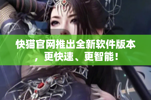 快猫官网推出全新软件版本，更快速、更智能！