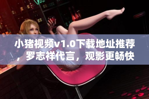 小猪视频v1.0下载地址推荐，罗志祥代言，观影更畅快！