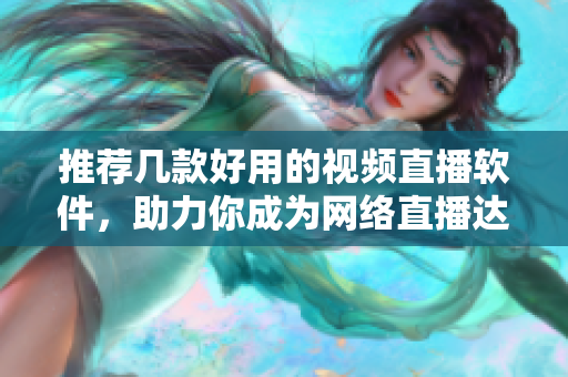 推荐几款好用的视频直播软件，助力你成为网络直播达人！