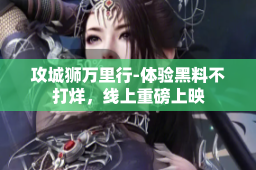 攻城狮万里行-体验黑料不打烊，线上重磅上映