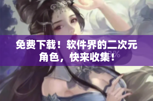 免费下载！软件界的二次元角色，快来收集！