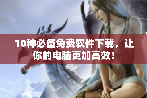 10种必备免费软件下载，让你的电脑更加高效！