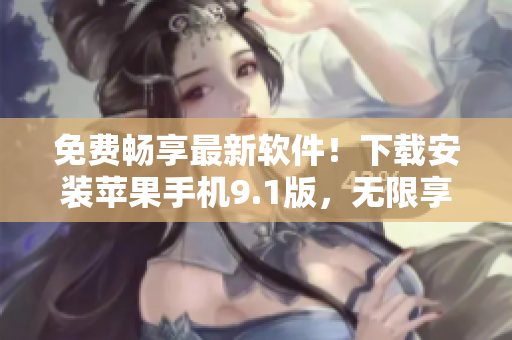 免费畅享最新软件！下载安装苹果手机9.1版，无限享受全新用户体验！