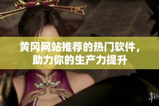 黄冈网站推荐的热门软件，助力你的生产力提升