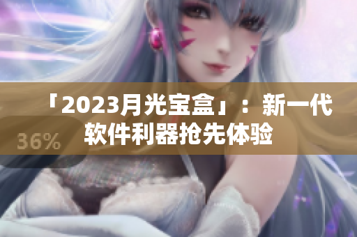 「2023月光宝盒」：新一代软件利器抢先体验