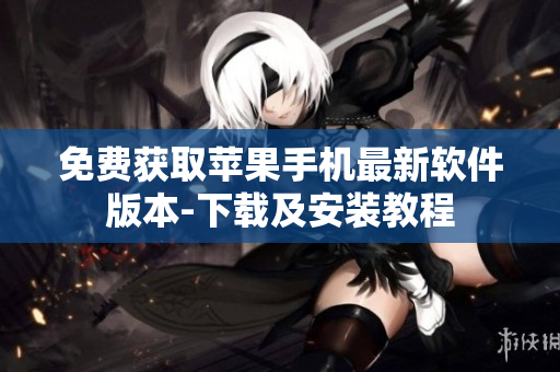 免费获取苹果手机最新软件版本-下载及安装教程