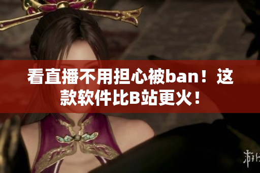看直播不用担心被ban！这款软件比B站更火！