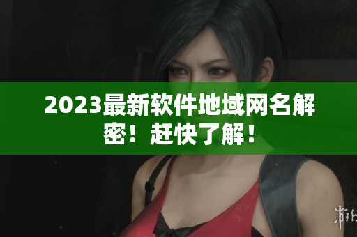 2023最新软件地域网名解密！赶快了解！