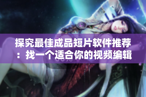 探究最佳成品短片软件推荐：找一个适合你的视频编辑工具