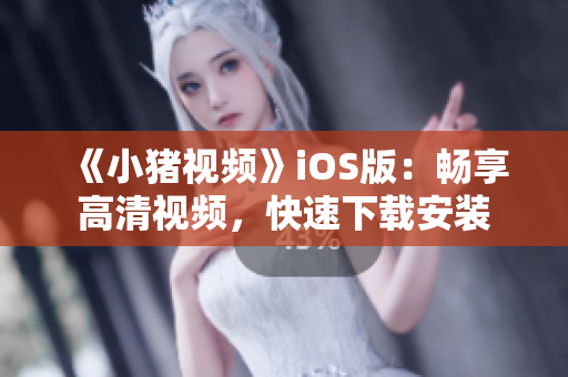 《小猪视频》iOS版：畅享高清视频，快速下载安装