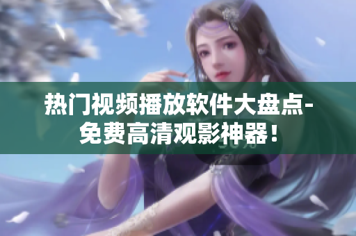 热门视频播放软件大盘点-免费高清观影神器！