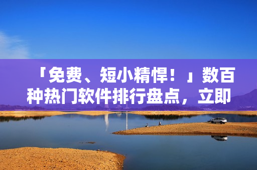 「免费、短小精悍！」数百种热门软件排行盘点，立即下载！