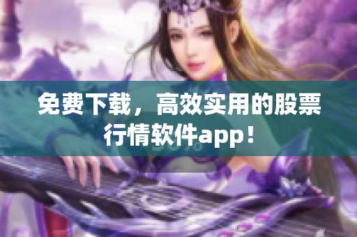 免费下载，高效实用的股票行情软件app！
