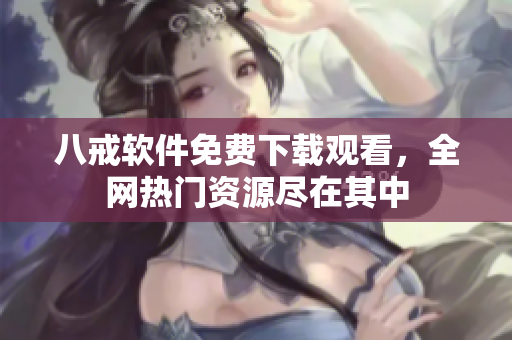 八戒软件免费下载观看，全网热门资源尽在其中