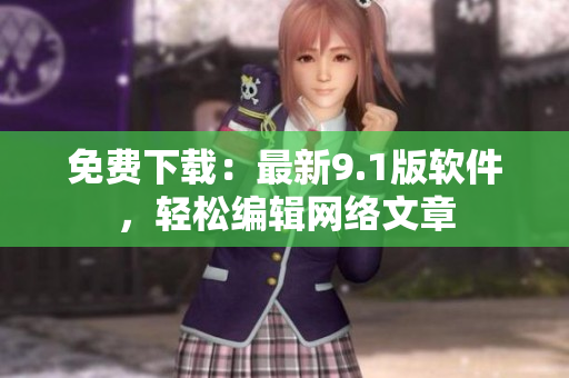 免费下载：最新9.1版软件，轻松编辑网络文章