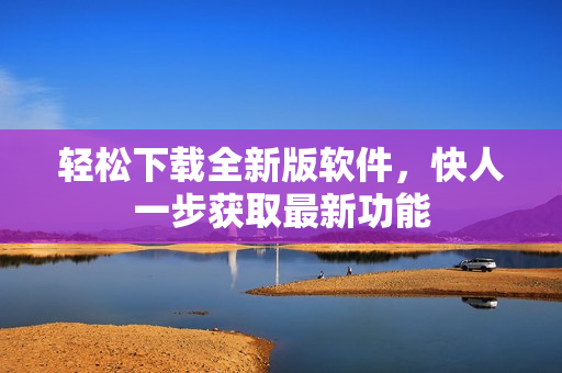 轻松下载全新版软件，快人一步获取最新功能