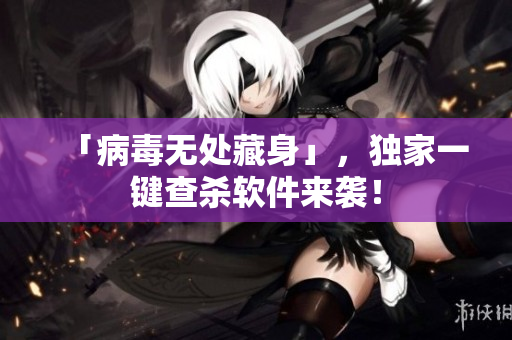 「病毒无处藏身」，独家一键查杀软件来袭！