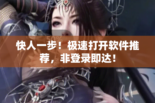 快人一步！极速打开软件推荐，非登录即达！