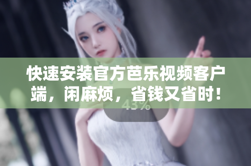 快速安装官方芭乐视频客户端，闲麻烦，省钱又省时！