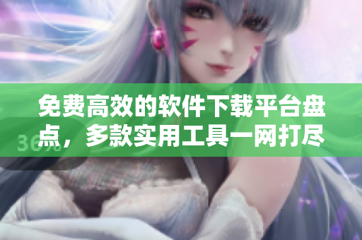 免费高效的软件下载平台盘点，多款实用工具一网打尽！