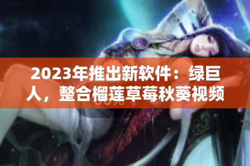 2023年推出新软件：绿巨人，整合榴莲草莓秋葵视频资源