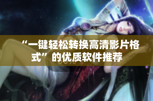 “一键轻松转换高清影片格式”的优质软件推荐