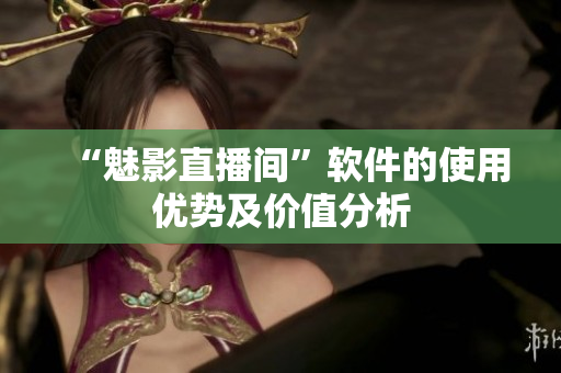 “魅影直播间”软件的使用优势及价值分析