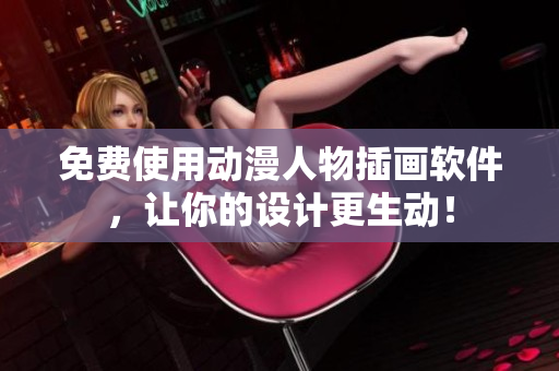 免费使用动漫人物插画软件，让你的设计更生动！