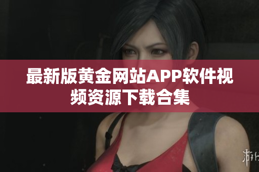 最新版黄金网站APP软件视频资源下载合集