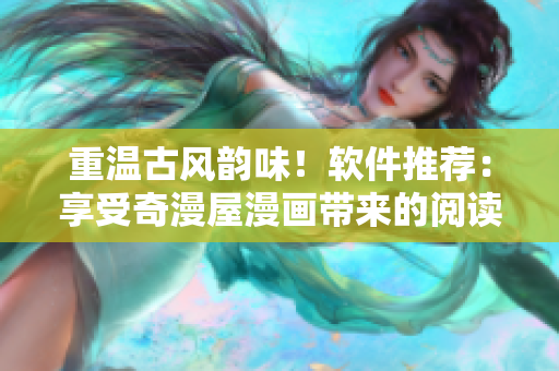 重温古风韵味！软件推荐：享受奇漫屋漫画带来的阅读体验