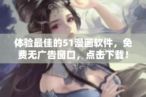 体验最佳的51漫画软件，免费无广告窗口，点击下载！