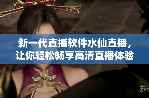 新一代直播软件水仙直播，让你轻松畅享高清直播体验